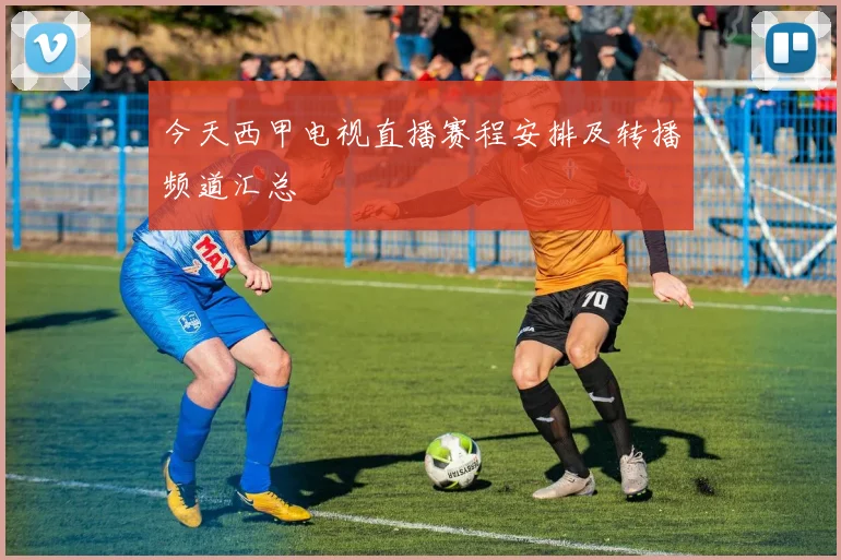 今天西甲电视直播赛程安排及转播频道汇总