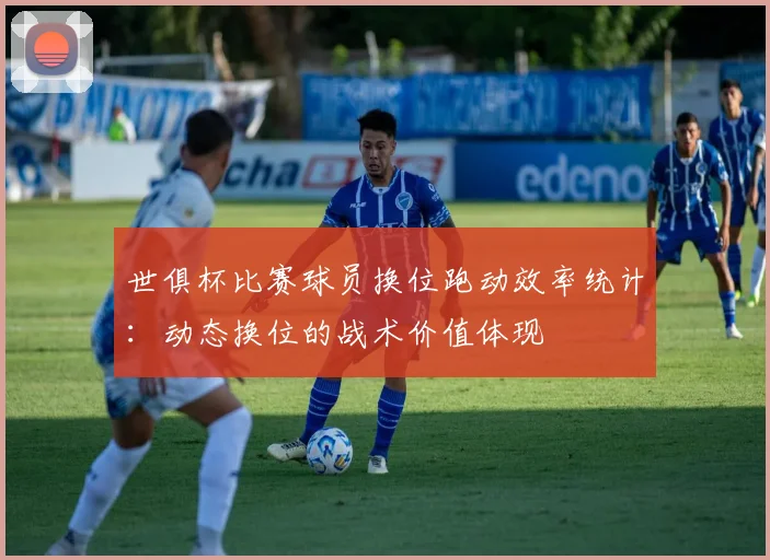 世俱杯比赛球员换位跑动效率统计：动态换位的战术价值体现