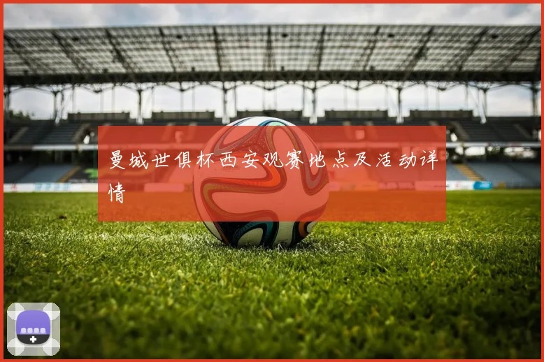曼城世俱杯西安观赛地点及活动详情