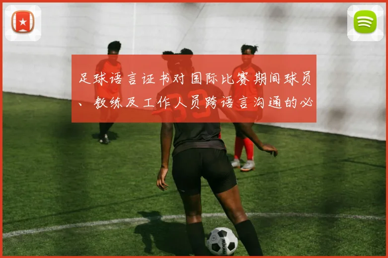 足球语言证书对国际比赛期间球员、教练及工作人员跨语言沟通的必要性