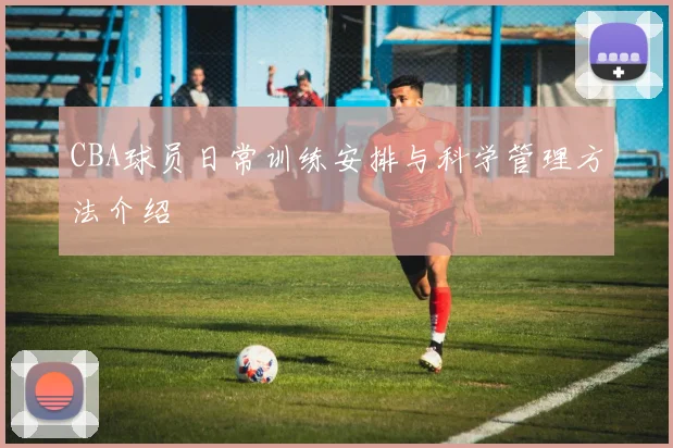 CBA球员日常训练安排与科学管理方法介绍