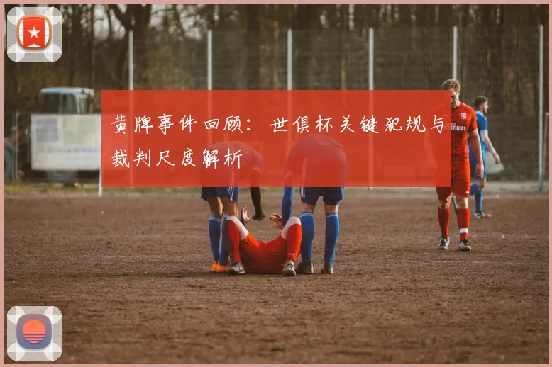 黄牌事件回顾：世俱杯关键犯规与裁判尺度解析