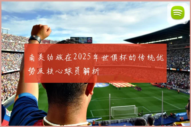 南美劲旅在2025年世俱杯的传统优势及核心球员解析