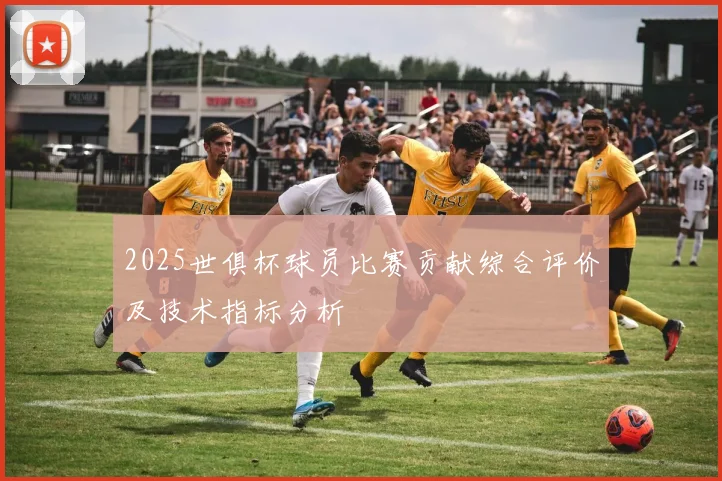 2025世俱杯球员比赛贡献综合评价及技术指标分析